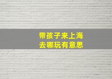 带孩子来上海 去哪玩有意思